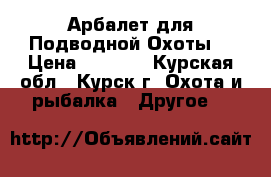 Арбалет для Подводной Охоты. › Цена ­ 7 000 - Курская обл., Курск г. Охота и рыбалка » Другое   
